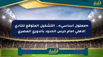 «معلول أساسي».. التشكيل المتوقع للنادي الأهلي أمام حرس الحدود بالدوري المصري